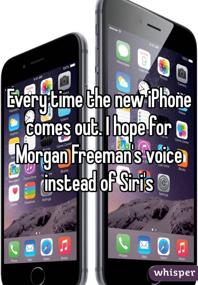 Every time the new iPhone comes out. I hope for Morgan Freeman's voice instead of Siri's