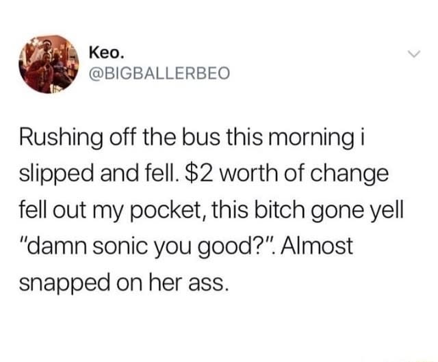 tweet reading rushing off the bus this morning i slipped and fell and change fell out of my pocket and a random person said damn sonic are you good