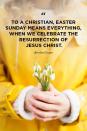 <p>"To a Christian, Easter Sunday means everything, when we celebrate the resurrection of Jesus Christ."</p>
