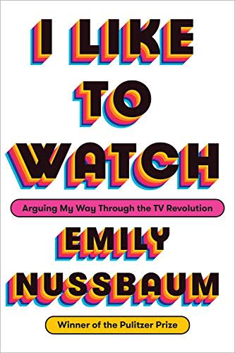 13) I Like to Watch: Arguing My Way Through the TV Revolution , by Emily Nussbaum