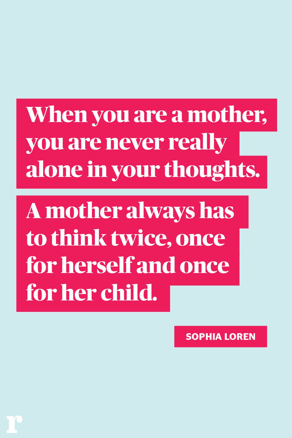 <p>"When you are a mother, you are never really alone in your thoughts. A mother always has to think twice, once for herself and once for her child." </p><p><em> - Sophia Loren</em></p>