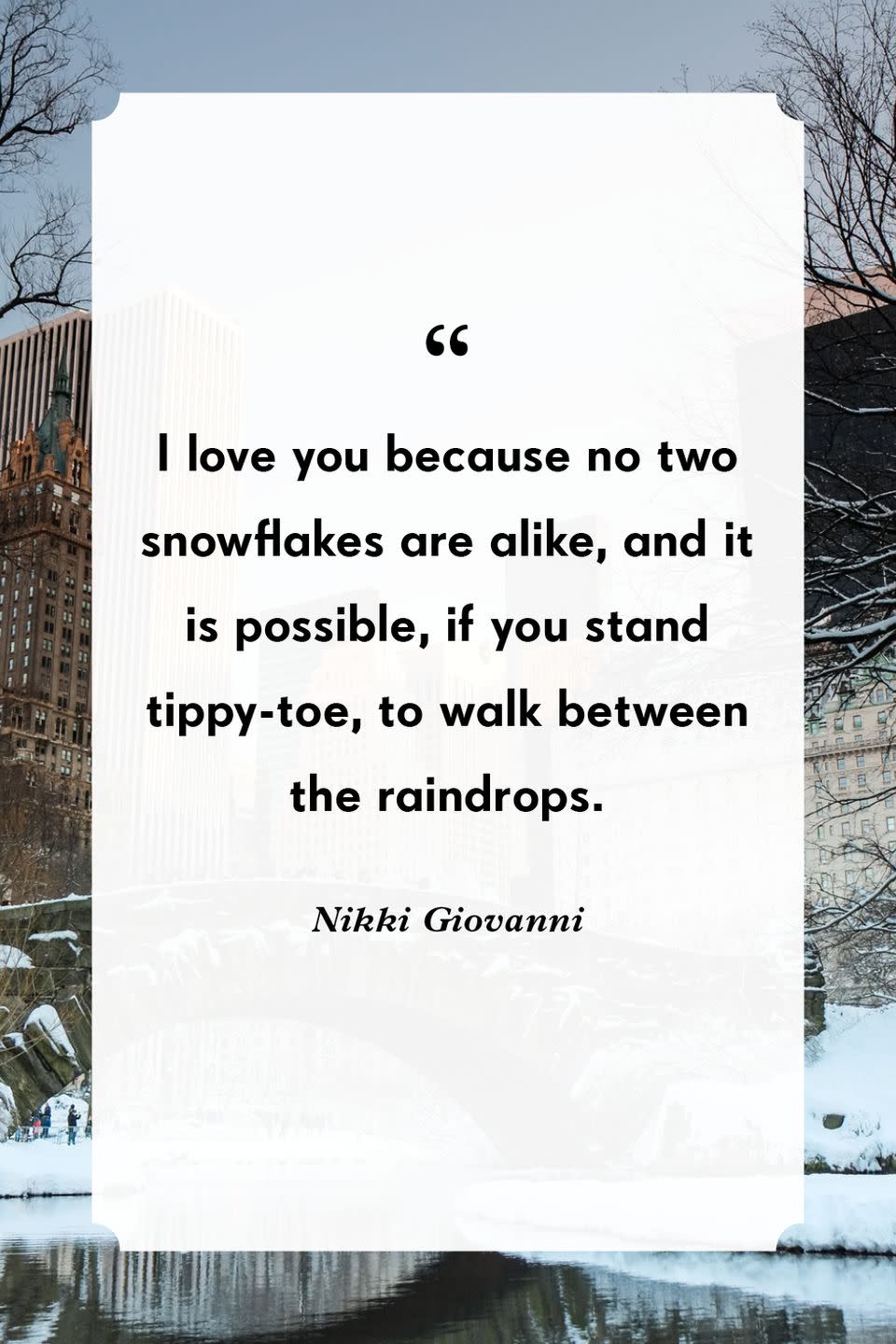 <p>“I love you because no two snowflakes are alike, and it is possible, if you stand tippy-toe, to walk between the raindrops.”</p>