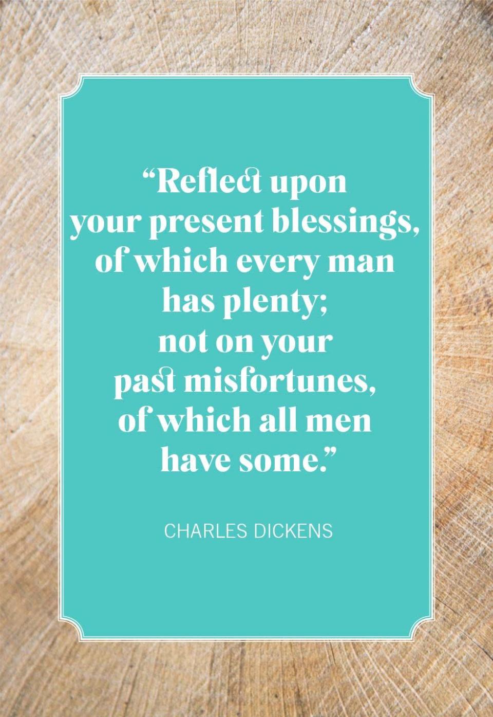 <p>"Reflect upon your present blessings, of which every man has plenty; not on your past misfortunes, of which all men have some."</p>