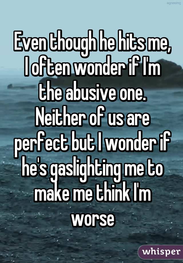 Even though he hits me, I often wonder if I'm the abusive one. Neither of us are perfect but I wonder if he's gaslighting me to make me think I'm worse