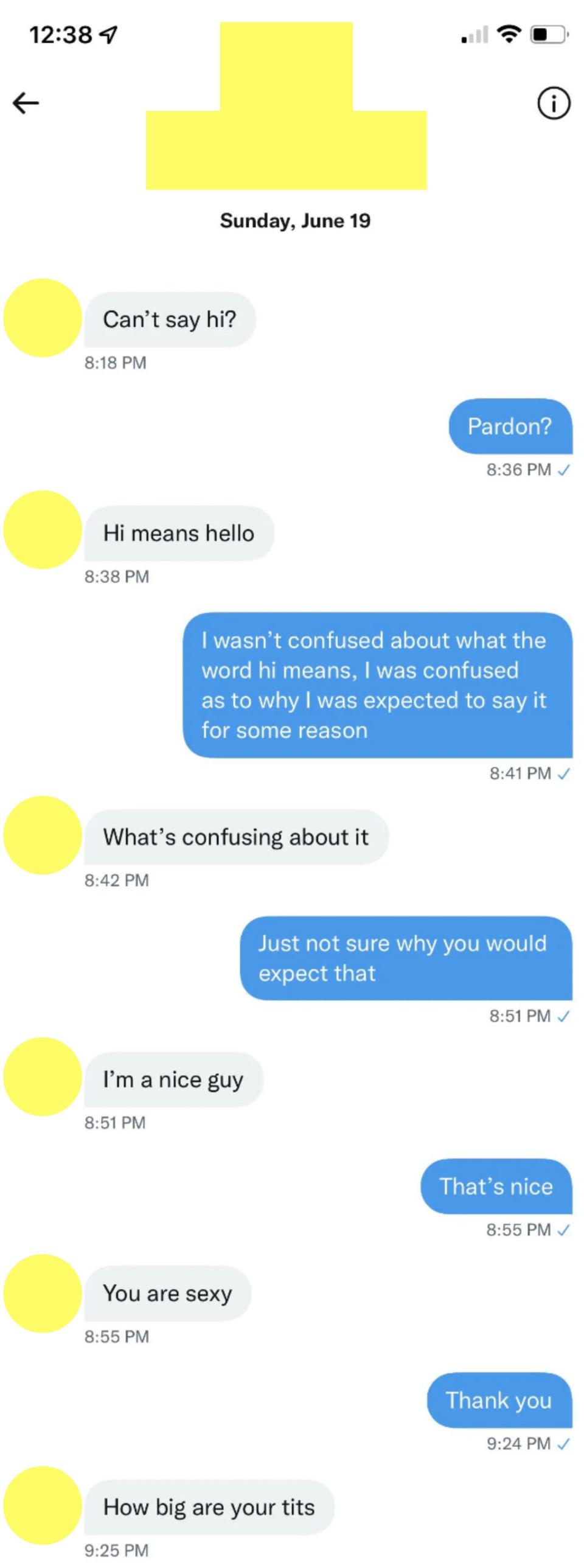 He says "Can't say hello?" and when she says she's confused as to why she's expected to respond, he says he's a nice guy, then says "You are sexy" and "How big are your tits"