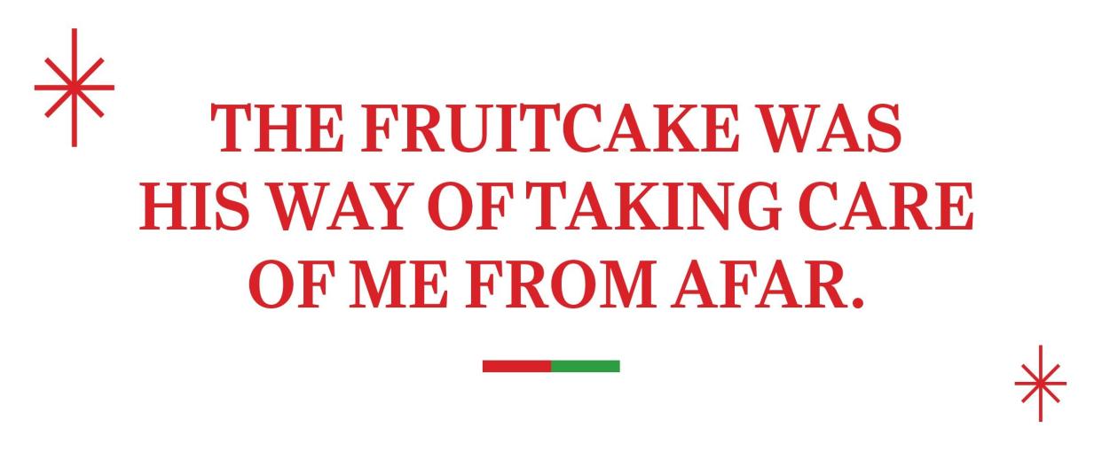 text: The fruitcake was his way of taking care of me from afar.