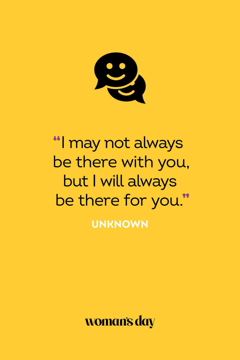 <p>"I may not always be there with you, but I will always be there for you."</p>