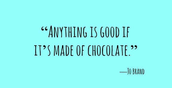 <p>“Anything is good if it’s made of chocolate.”</p>
<p>―Jo Brand</p>