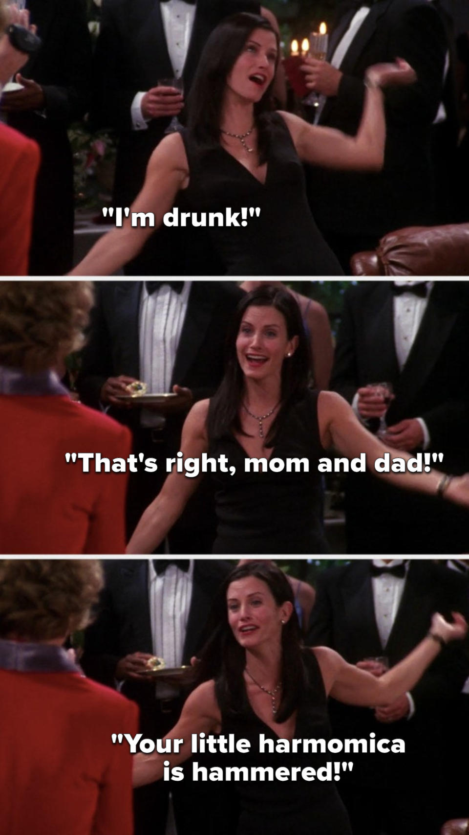 On Friends, Monica says, I'm drunk, that's right, mom and dad, your little harmomica is hammered