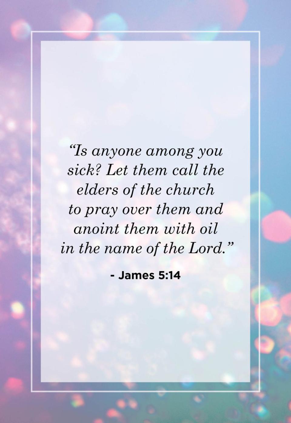 <p>"Is anyone among you sick? Let them call the elders of the church to pray over them and anoint them with oil in the name of the Lord."</p>