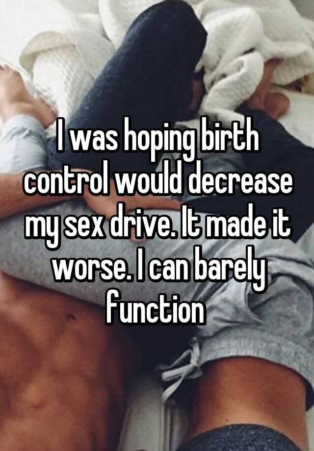 I was hoping birth control would decrease my sex drive. It made it worse. I can barely function