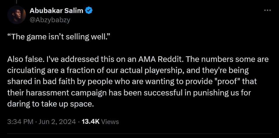 “The game isn’t selling well.”   Also false. I've addressed this on an AMA Reddit. The numbers some are circulating are a fraction of our actual playership, and they're being shared in bad faith by people who are wanting to provide 