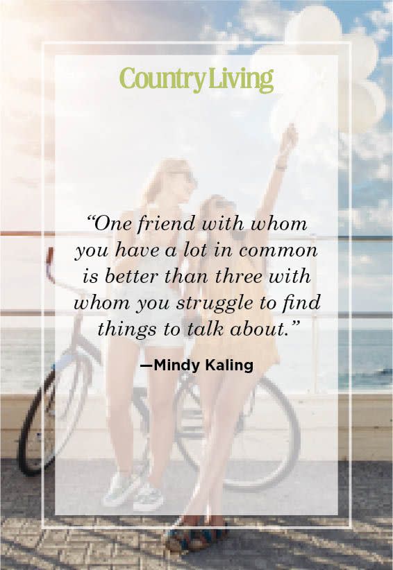 “one friend with whom you have a lot in common is better than three with whom you struggle to find things to talk about” —mindy kaling