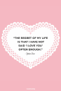 <p>"The regret of my life is that I have not said 'I love you' often enough."</p>