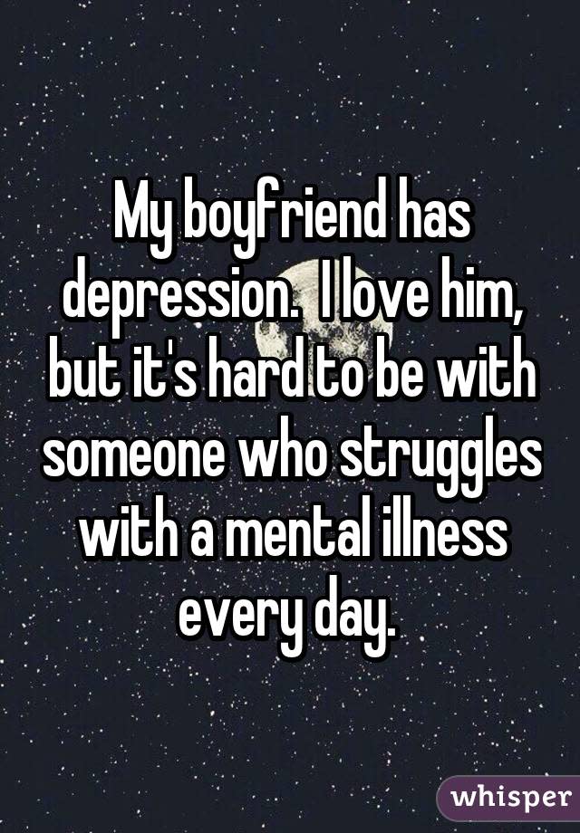 My boyfriend has depression.  I love him, but it's hard to be with someone who struggles with a mental illness every day. 