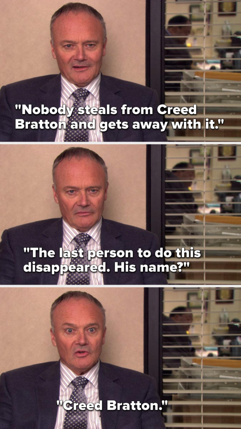 On The Office, Creed says, Nobody steals from Creed Bratton and gets away with it, the last person to do this disappeared, his name, Creed Bratton