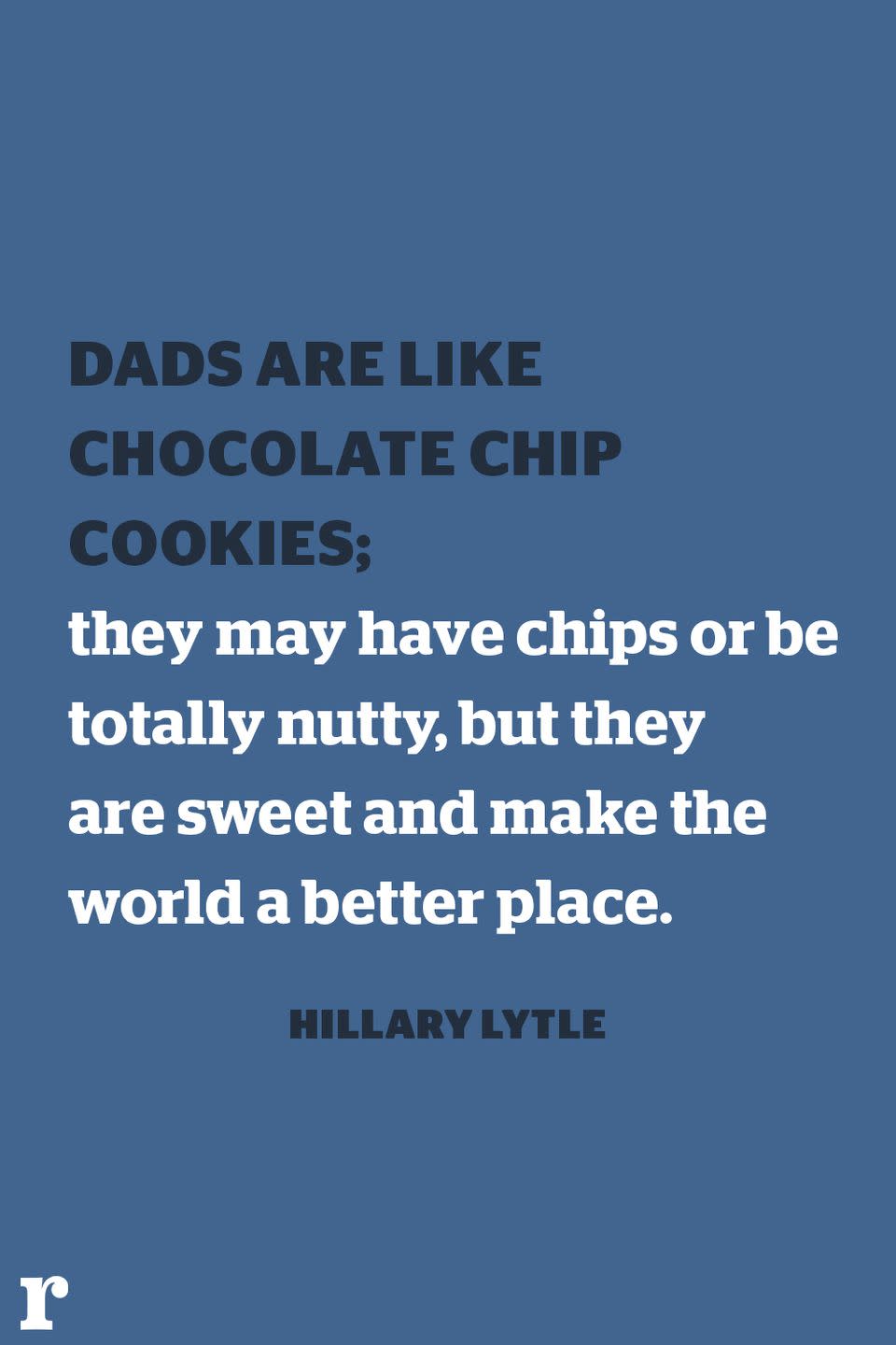 <p>"Dads are like chocolate chip cookies; they may have chips or be totally nutty, but they are sweet and make the world a better place."<br></p>