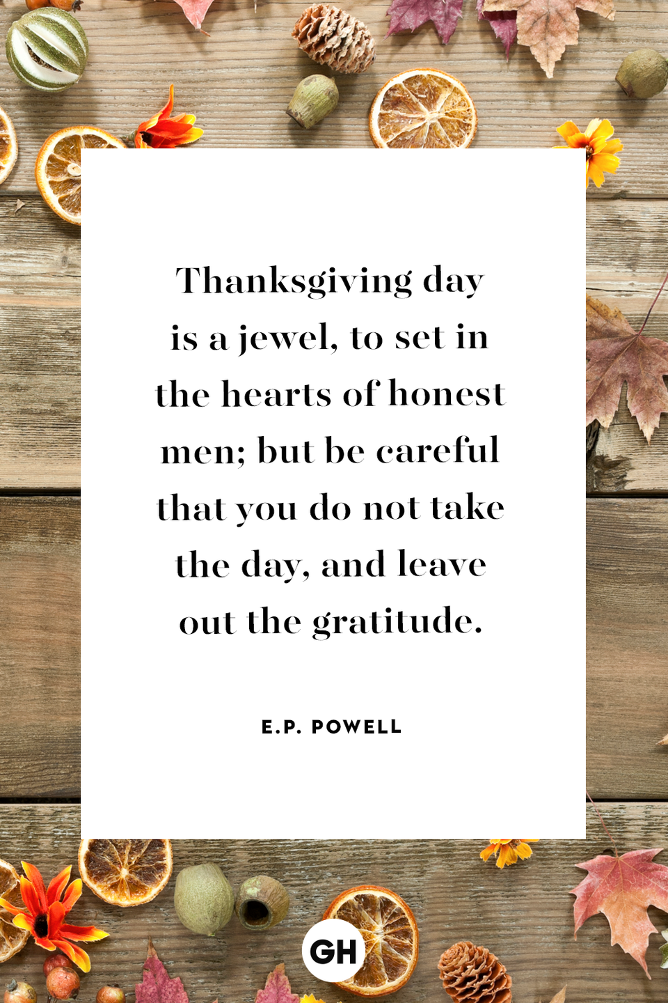 <p>Thanksgiving day is a jewel, to set in the hearts of honest men; but be careful that you do not take the day, and leave out the gratitude.</p>