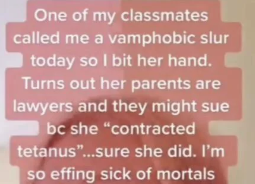 "One of my classmates called me a vamphobic slur today so I bit her hand."