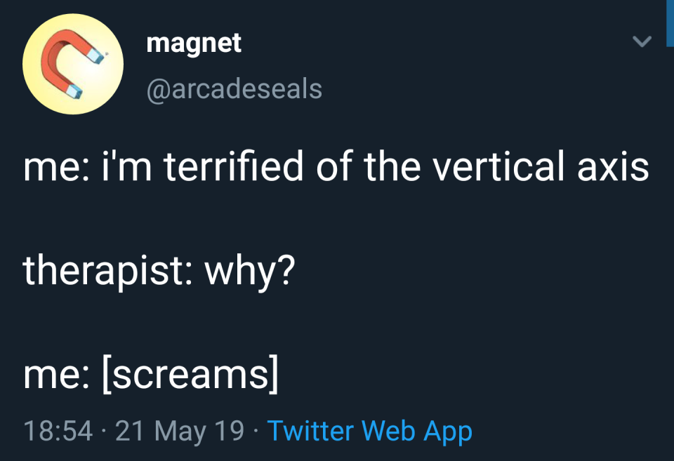 "terrifed of the vertical axis" "why" and then the person screams