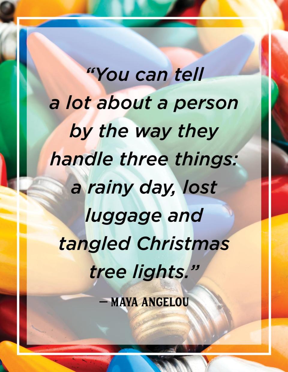 <p>"You can tell a lot about a person by the way they handle three things: a rainy day, lost luggage, and tangled Christmas tree lights."</p>