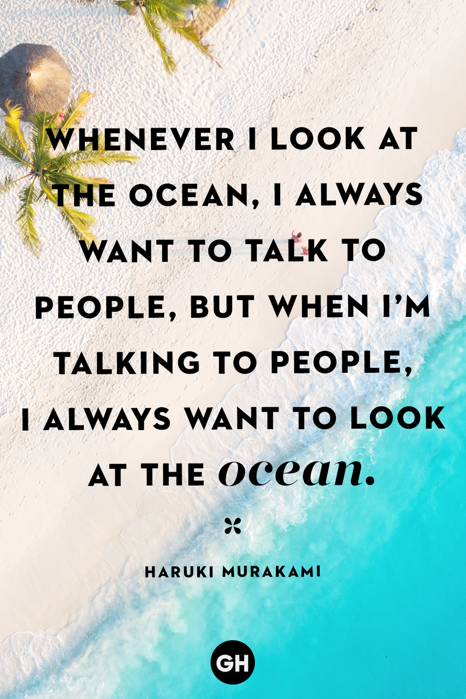 <p>Whenever I look at the ocean, I always want to talk to people, but when I’m talking to people, I always want to look at the ocean.</p>