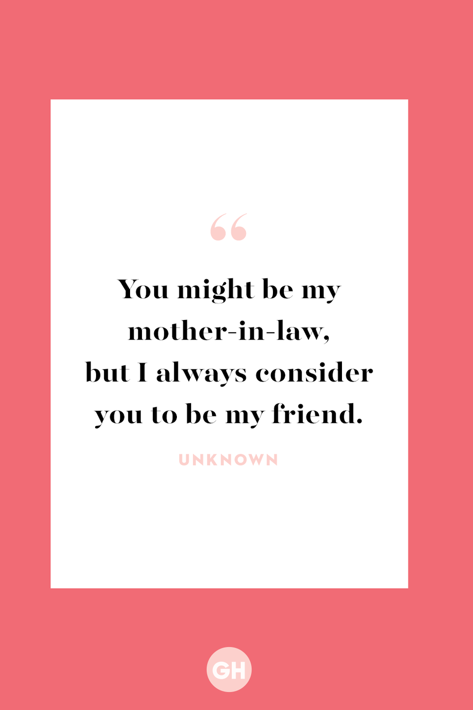 <p>You might be my mother-in-law, but I always consider you to be my friend. </p>