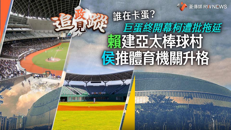 政見追蹤系列42／誰在卡蛋？　巨蛋終開幕柯遭批拖延　賴建亞太棒球村　侯推體育機關升格