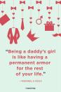 <p>“Being a daddy’s girl is like having a permanent armor for the rest of your life.”</p>