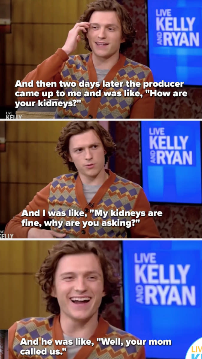Tom: And then two days later the producer came up to me and was like, "How are your kidneys?" And I was like, "My kidneys are fine, why are you asking?" He was like, "Your mom called."