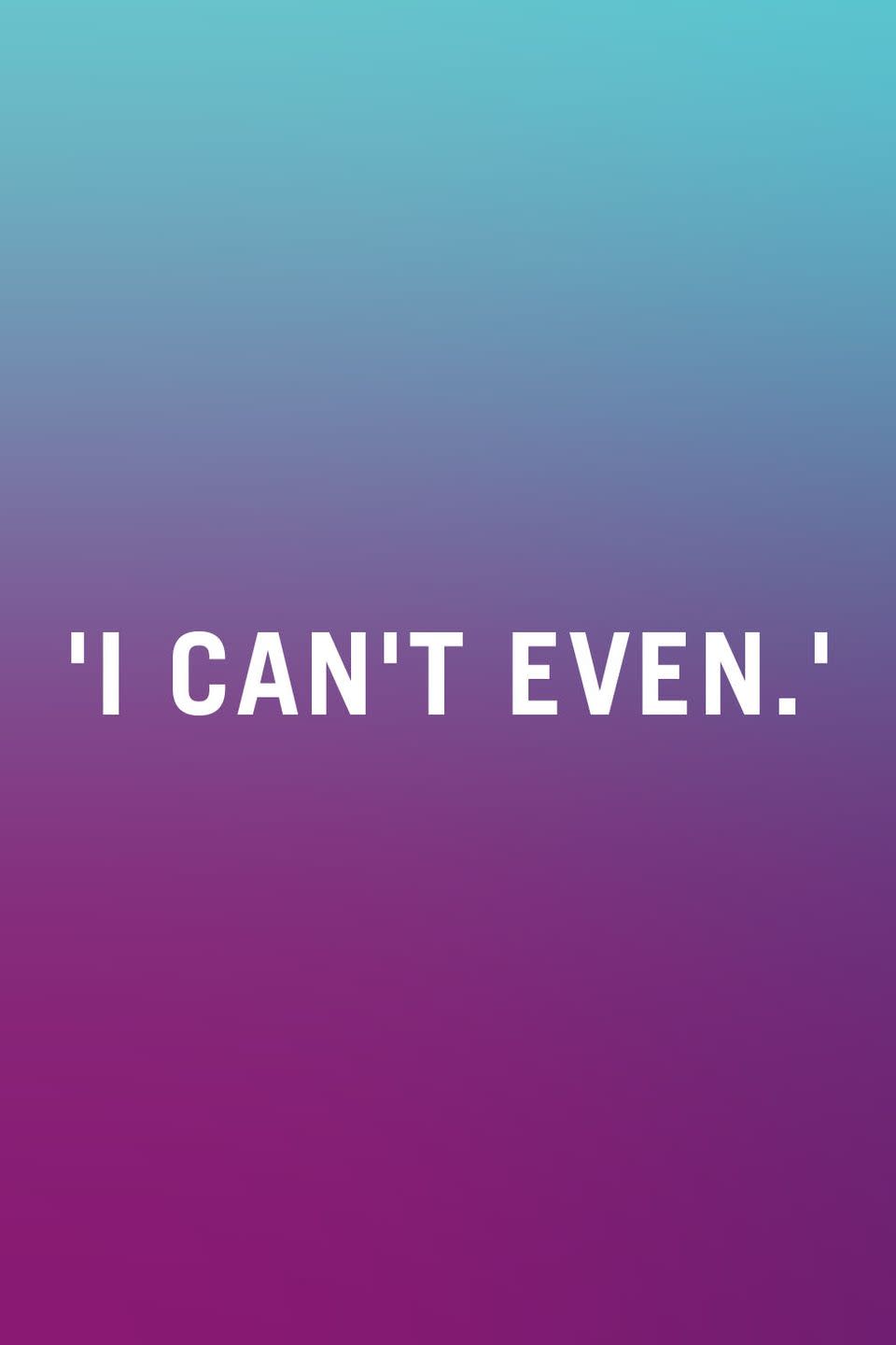 <p>This incomplete phrase is often used to convey how totally fed up you are with something but it leaves the listener hanging. And it only further confuses things when it's finished with "I can't even with this" or "I can't even with you." You can't what? You're leaving out the most important word of the entire sentence! Maybe I'm <a href="https://www.redbookmag.com/life/a38344/things-that-will-make-you-feel-old-ghk/" rel="nofollow noopener" target="_blank" data-ylk="slk:old-fashioned;elm:context_link;itc:0;sec:content-canvas" class="link ">old-fashioned</a>, but I just want people to speak in complete thoughts, OK?</p>