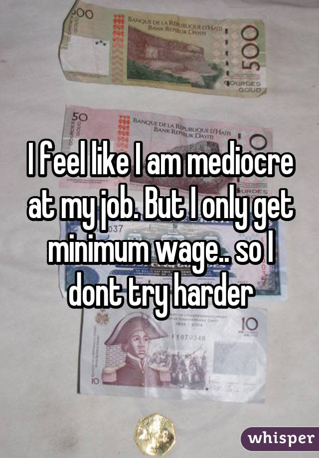 I feel like I am mediocre at my job. But I only get minimum wage.. so I dont try harder