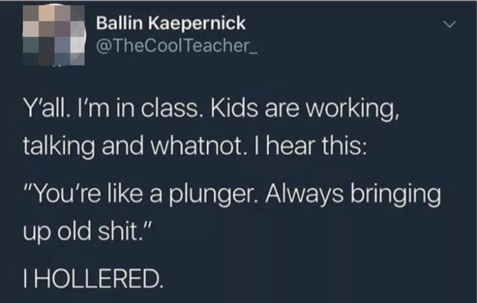 "You're like a plunger. Always bringing up old shit."