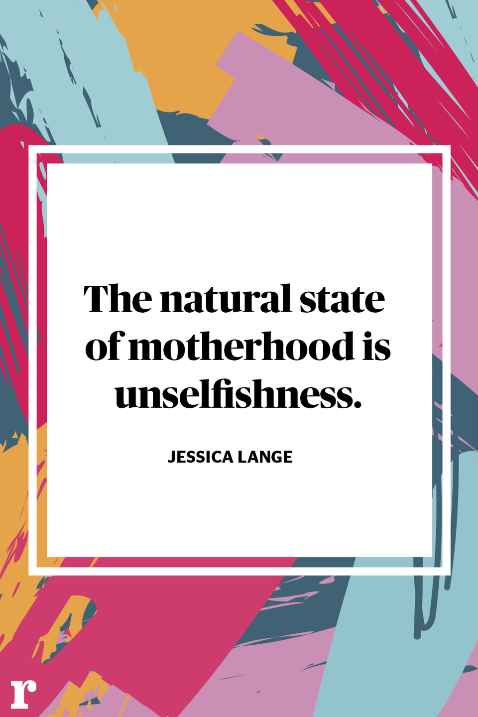 <p>"The natural state of motherhood is unselfishness." </p><p><em> - Jessica Lange</em></p>