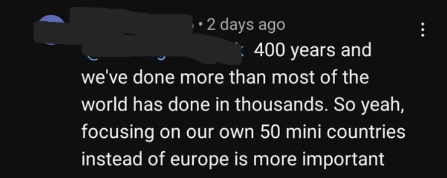 "400 years and we've done more than most of the world has done in thousands. so yeah, focusing on our own 50 mini countries instead of europe is more important"