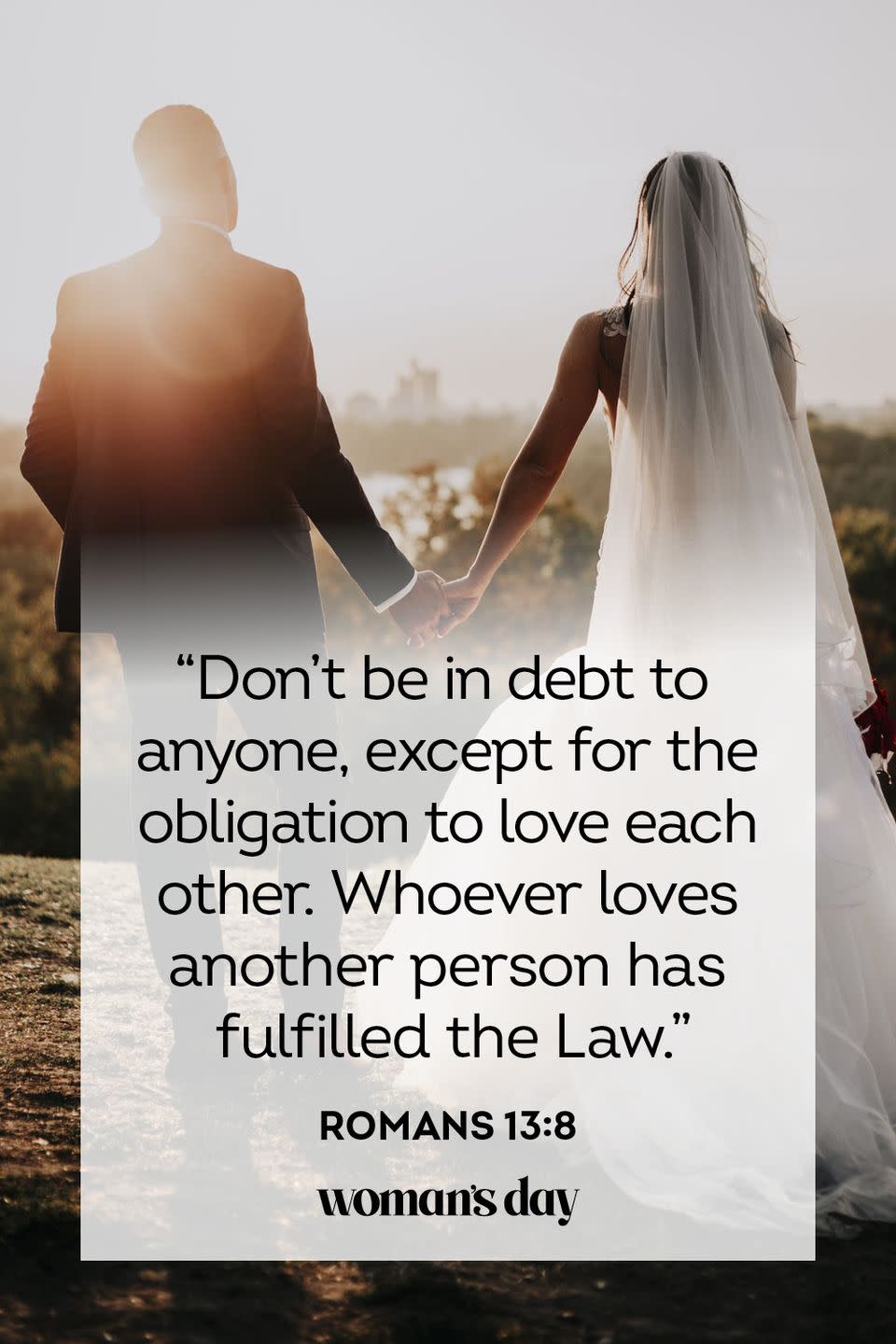 <p>"Don’t be in debt to anyone, except for the obligation to love each other. Whoever loves another person has fulfilled the Law."</p><p><strong>The Good News: </strong>The two greatest commandments are to love our neighbors and to love God. Although we will never fulfill our "debt" of loving others while we live on Earth, if we constantly work towards that goal, we will be following God's laws and working to pay off what we owe.</p>