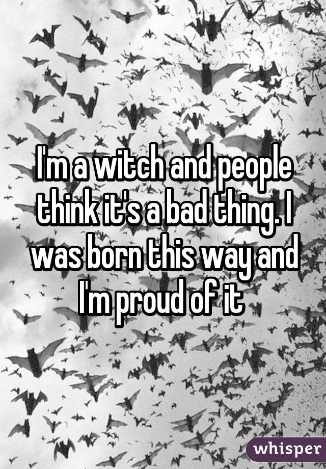 I'm a witch and people think it's a bad thing. I was born this way and I'm proud of it 