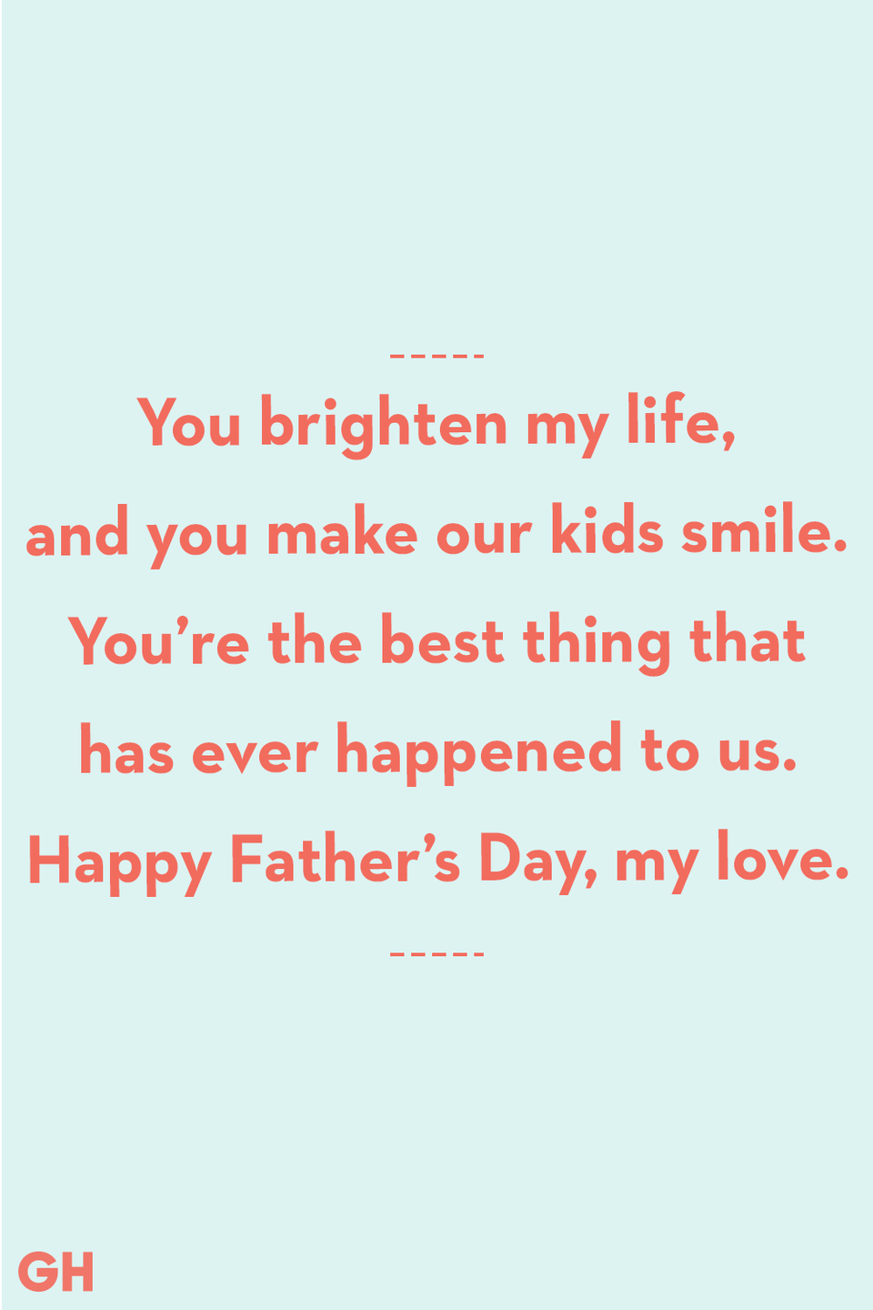 <p>You brighten my life, and you make our kids smile. You’re the best thing that has ever happened to us. Happy Father’s Day, my love.</p>