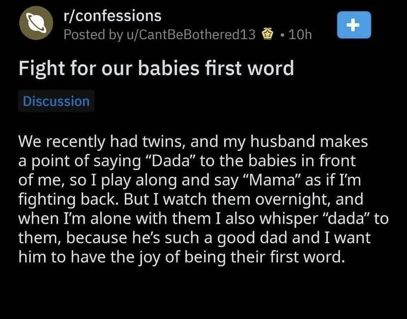 Mom and Dad "fight" over whether their twins will say "Dada" or "Mama" first, but mom secretly whispers "dada" to them because "he's such a good dad and I want him to have the joy of being their first word"