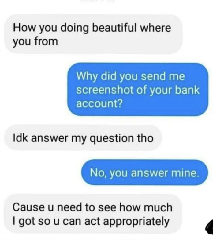 person asking why they were sent a screenshot of their bank account and the person answers, 'cause you need to tsee how much i got so you can act appropriately