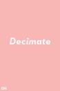 <p>You've probably heard decimate used in the context of something getting destroyed. Put that out of your mind. The true definition is to reduce something by one tenth.</p>