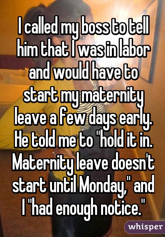 I called my boss to tell him that I was in labor and would have to start my maternity leave a few days early. He told me to "hold it in. Maternity leave doesn't start until Monday," and I "had enough notice."