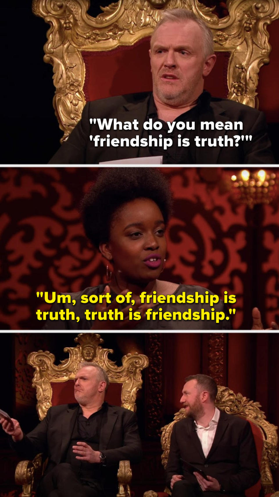 Greg says, "What do you mean friendship is truth," and Lolly Adefope says, "Um, sort of, friendship is truth; truth is friendship"