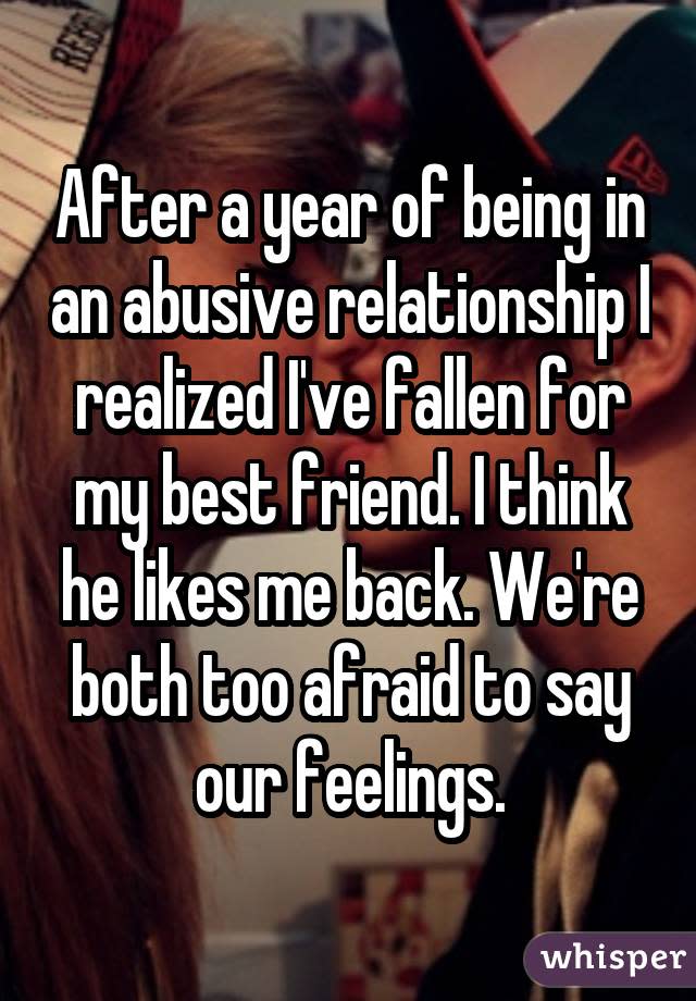 After a year of being in an abusive relationship I realized I've fallen for my best friend. I think he likes me back. We're both too afraid to say our feelings.