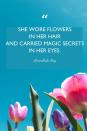 <p>"She wore flowers in her hair and carried magic secrets in her eyes."</p>