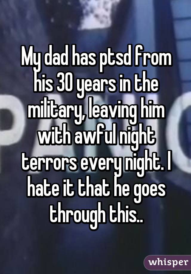 My dad has ptsd from his 30 years in the military, leaving him with awful night terrors every night. I hate it that he goes through this..
