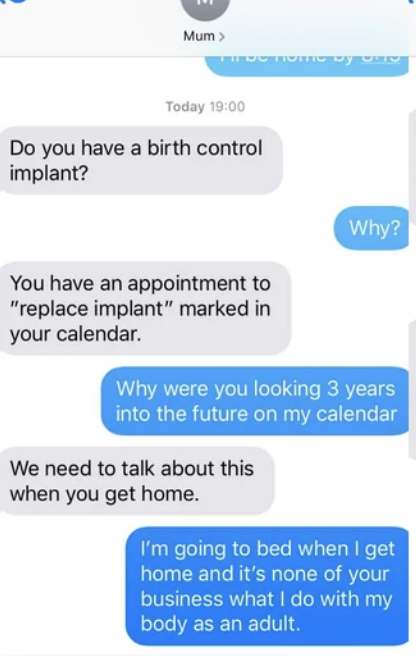 Mother asks if the child has a "birth control implant" because they saw "replace implant" on the child's calendar, and when mother says they need to talk when they get home, child says it's none of the mother's business what they do with their body