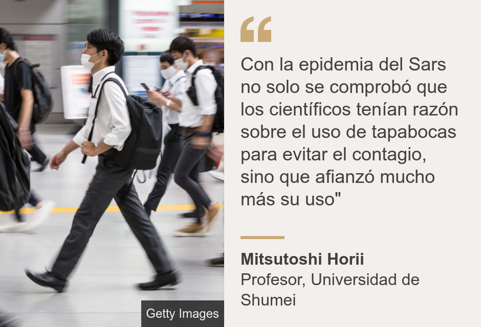 "Con la epidemia del Sars no solo se comprobó que los científicos tenían razón sobre el uso de tapabocas para evitar el contagio, sino que afianzó mucho más su uso"", Source: Mitsutoshi Horii, Source description: Profesor, Universidad de Shumei, Image: 