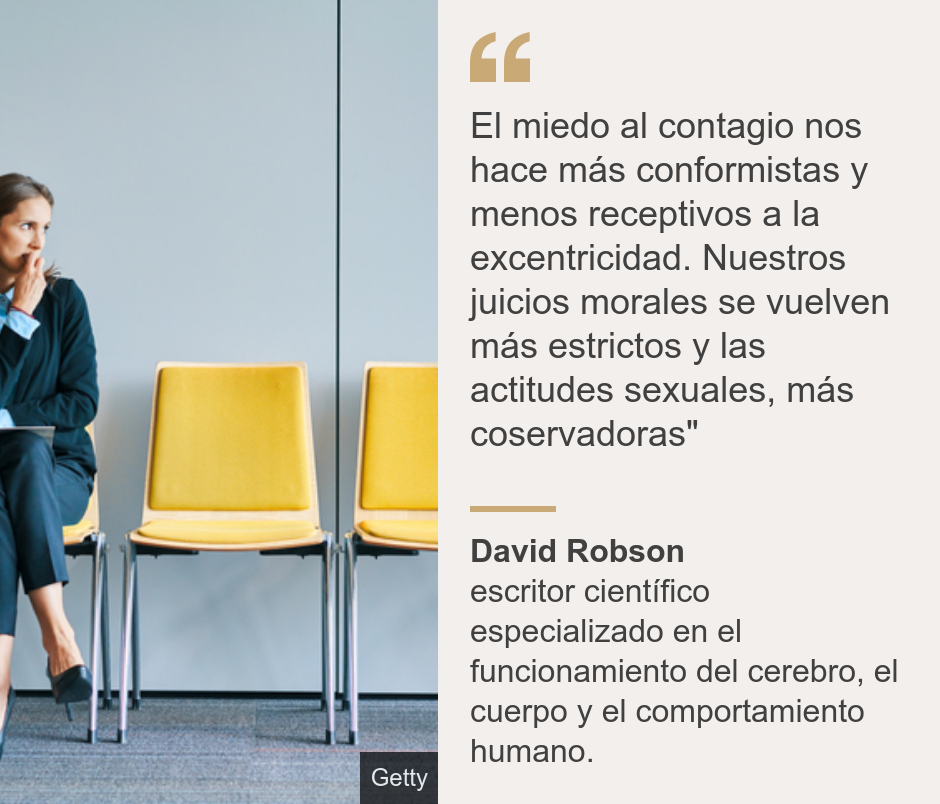 "El miedo al contagio nos hace más conformistas y menos receptivos a la excentricidad. Nuestros juicios morales se vuelven más estrictos y las actitudes sexuales, más coservadoras"", Source: David Robson, Source description: escritor científico especializado en el funcionamiento del cerebro, el cuerpo y el comportamiento humano., Image: 