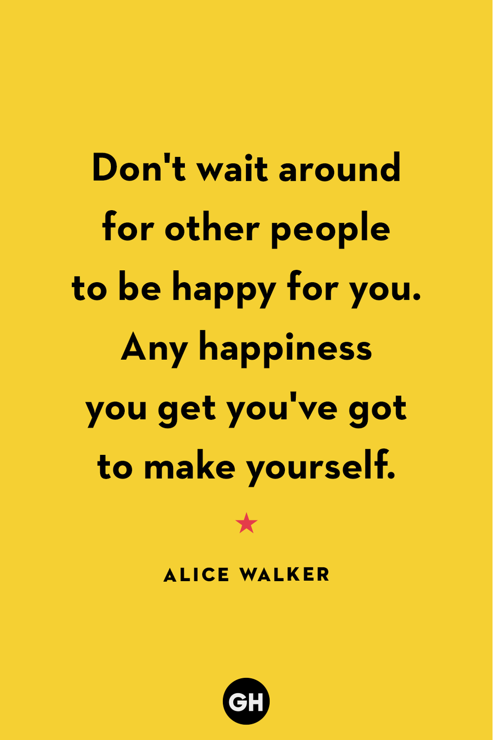 <p>Don't wait around for other people to be happy for you. Any happiness you get you've got to make yourself.</p>